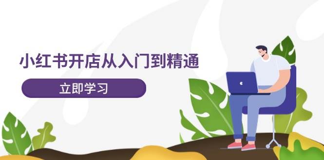 小红书开店从入门到精通，快速掌握小红书店铺运营，实现开店创收-202节课-赚钱网