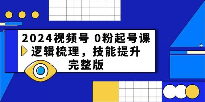 2024视频号 0粉起号课，逻辑梳理，技能提升，完整版-赚钱网