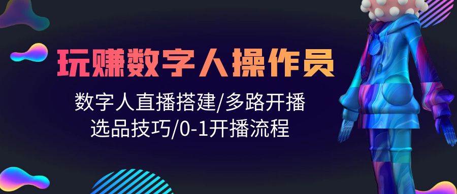 人人都能玩赚数字人操作员 数字人直播搭建/多路开播/选品技巧/0-1开播流程-赚钱网