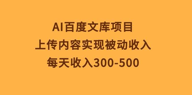 AI百度文库项目，上传内容实现被动收入，每天收入300-500-赚钱网