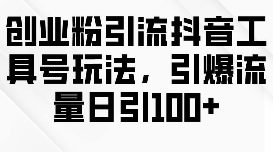 创业粉引流抖音工具号玩法，引爆流量日引100+-赚钱网