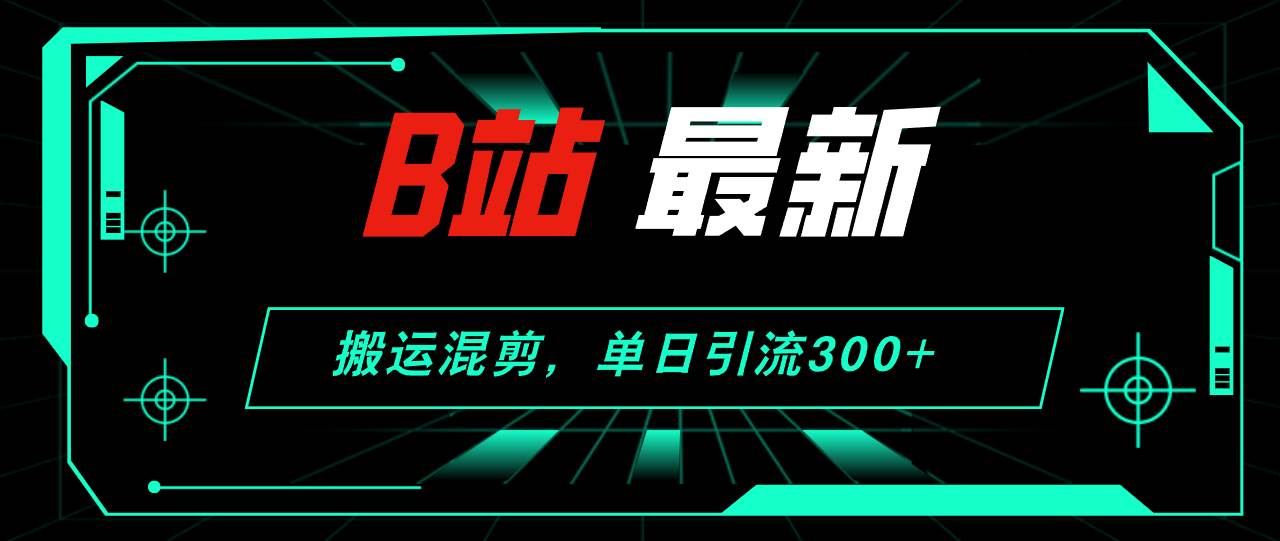B站最新，搬运混剪，单日引流300+创业粉-赚钱网