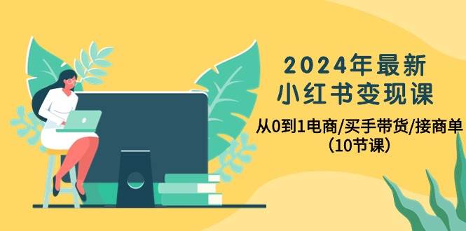 2024年最新小红书变现课，从0到1电商/买手带货/接商单（10节课）-赚钱网