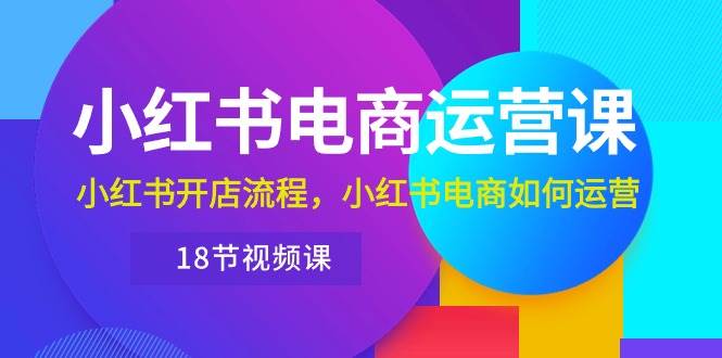 小红书·电商运营课：小红书开店流程，小红书电商如何运营（18节视频课）-赚钱网