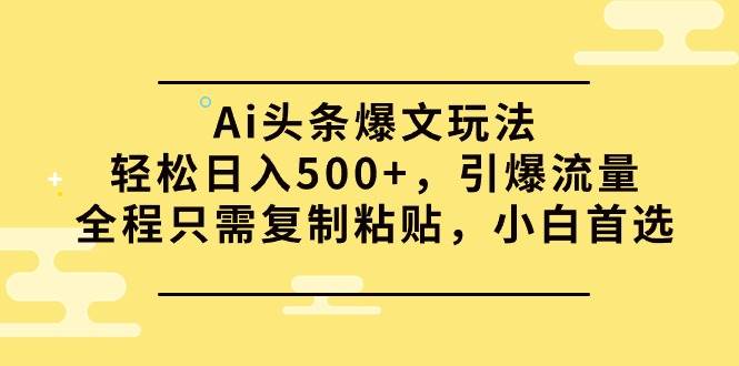 Ai头条爆文玩法，轻松日入500+，引爆流量全程只需复制粘贴，小白首选-赚钱网