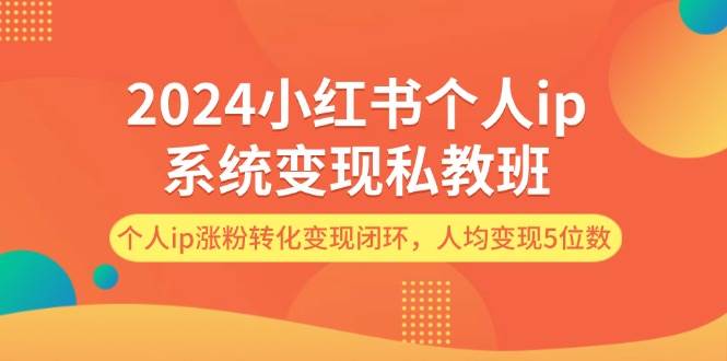 2024小红书个人ip系统变现私教班，个人ip涨粉转化变现闭环，人均变现5位数-赚钱网