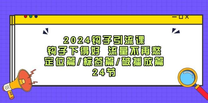 2024钩子·引流课：钩子下得好 流量不再愁，定位篇/标签篇/破播放篇/24节-赚钱网