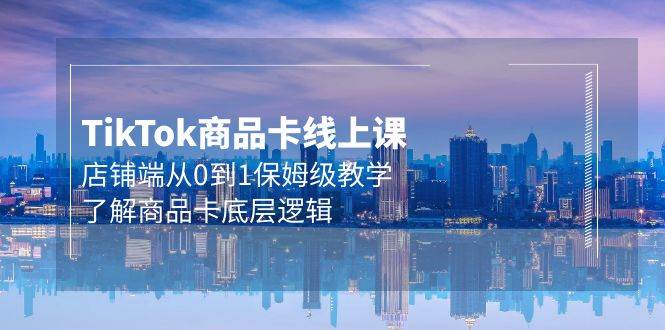 Tk商品卡线上课，店铺端从0到1保姆级教学，了解商品卡底层逻辑（20节）-赚钱网