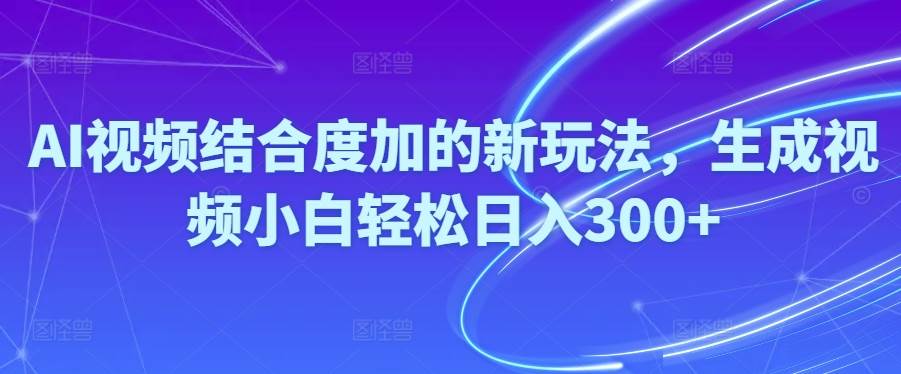 Ai视频结合度加的新玩法,生成视频小白轻松日入300+-赚钱网