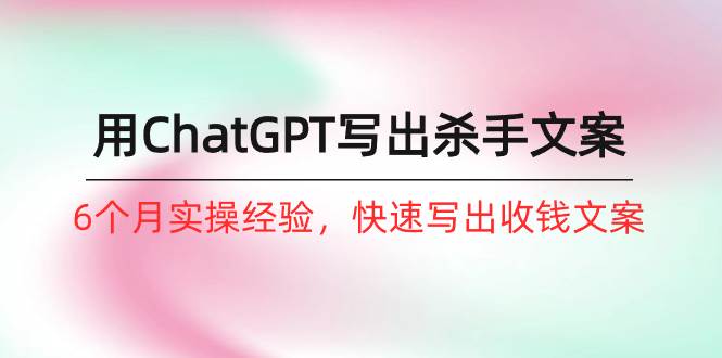如何用ChatGPT-写出杀手文案，6个月实战经验，快速写出收钱文案（8节课）-赚钱网