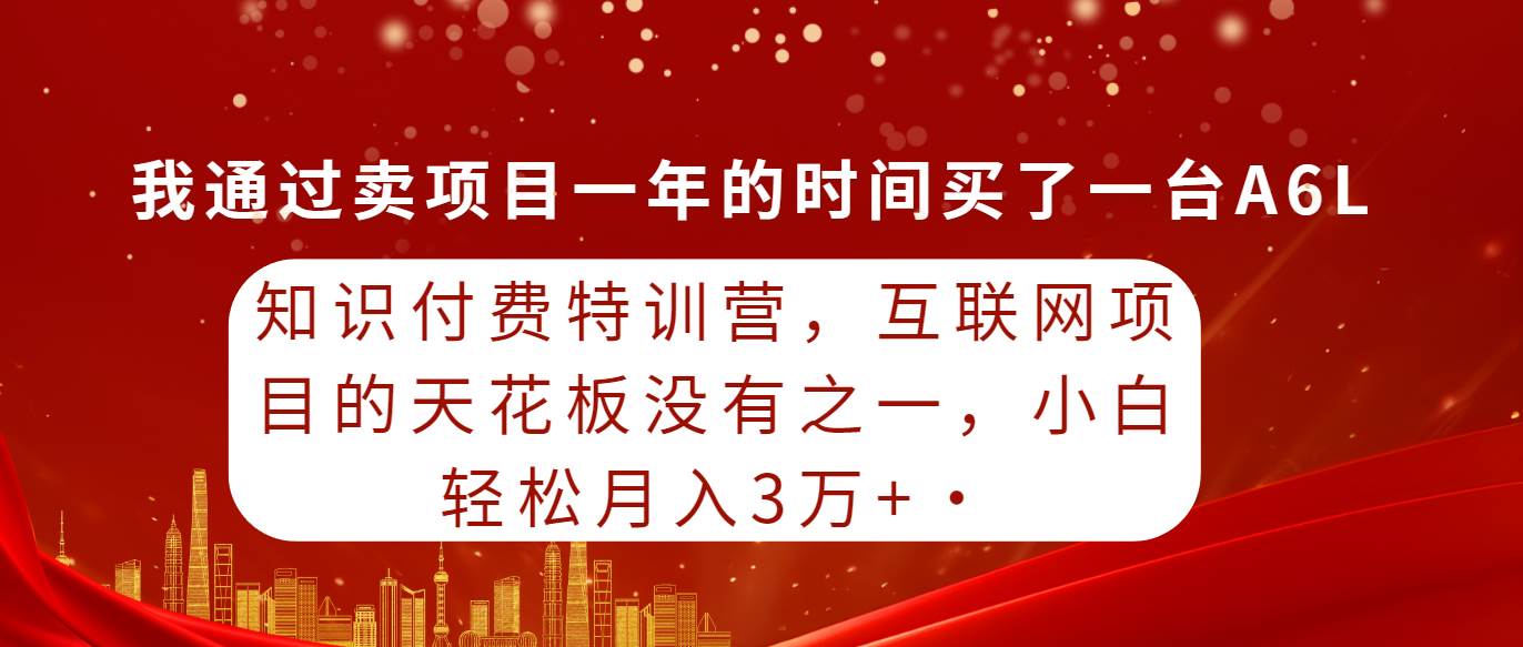 知识付费特训营，互联网项目的天花板，没有之一，小白轻轻松松月入三万+-赚钱网