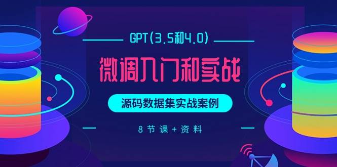 GPT(3.5和4.0)微调入门和实战，源码数据集实战案例（8节课+资料）-赚钱网