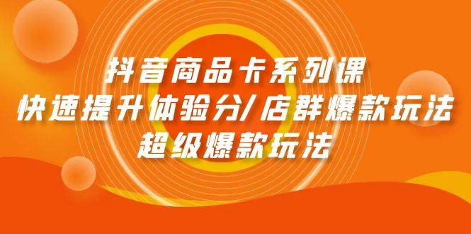 抖音商品卡系列课：快速提升体验分/店群爆款玩法/超级爆款玩法-赚钱网