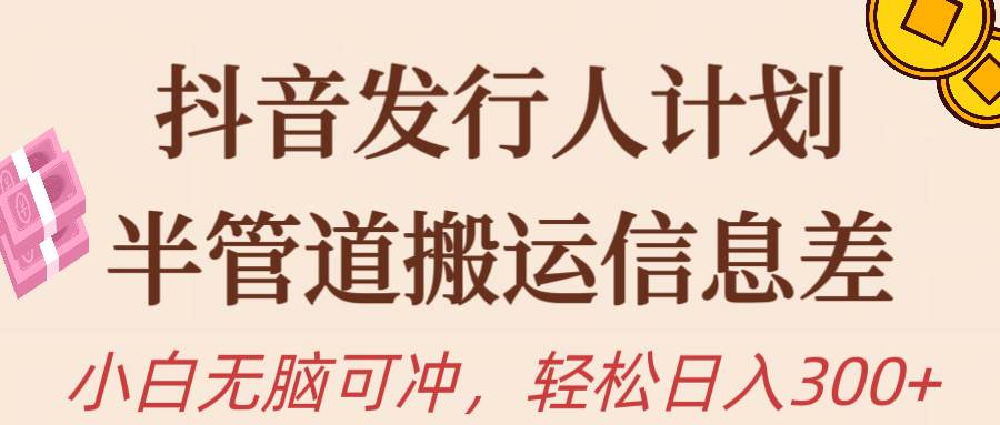 抖音发行人计划，半管道搬运，日入300+，新手小白无脑冲-赚钱网