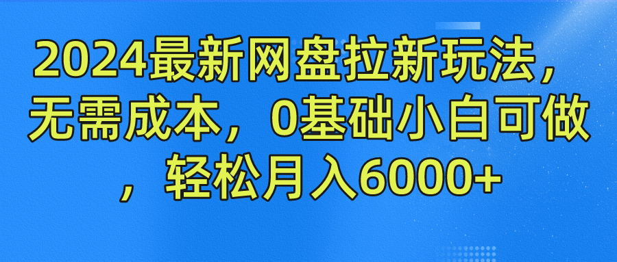 2024最新网盘拉新玩法，无需成本，0基础小白可做，轻松月入6000+-赚钱网