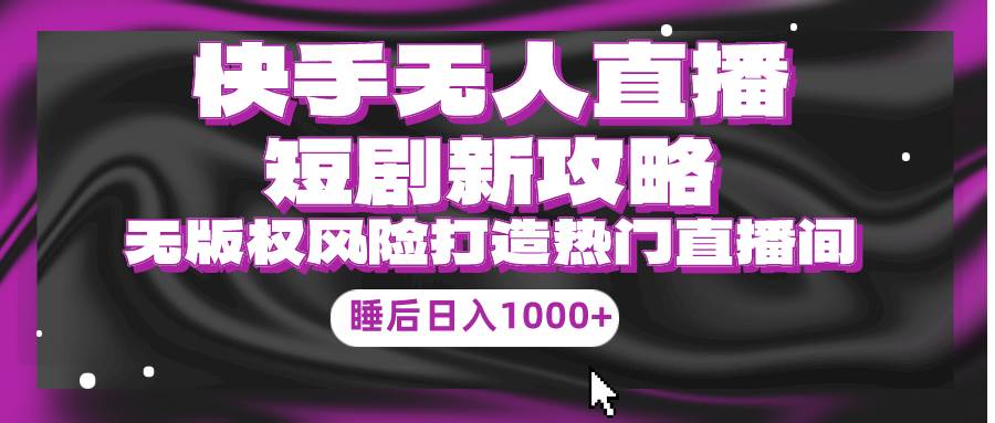 快手无人直播短剧新攻略，合规无版权风险，打造热门直播间，睡后日入1000+-赚钱网