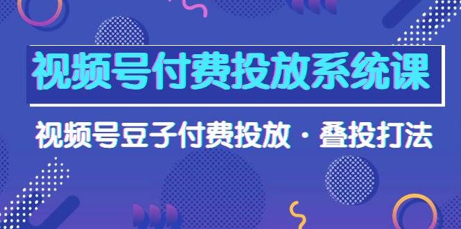 视频号付费投放系统课，视频号豆子付费投放·叠投打法（高清视频课）-赚钱网