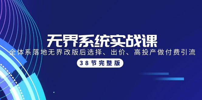 无界系统实战课：全体系落地无界改版后选择、出价、高投产做付费引流-38节-赚钱网
