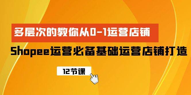 Shopee-运营必备基础运营店铺打造，多层次的教你从0-1运营店铺-赚钱网