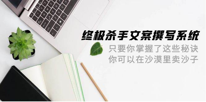 终极 杀手文案-撰写系统 只要你掌握了这些秘诀 你可以在沙漠里卖沙子-42节-赚钱网