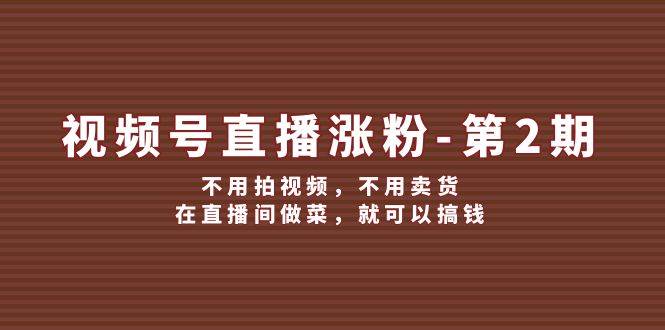 视频号/直播涨粉-第2期，不用拍视频，不用卖货，在直播间做菜，就可以搞钱-赚钱网