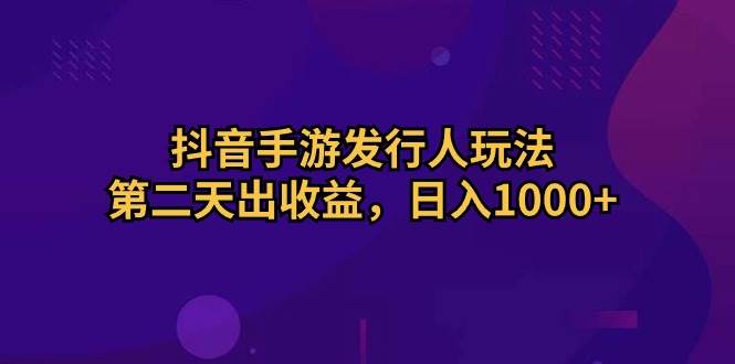 抖音手游发行人玩法，第二天出收益，日入1000+-赚钱网