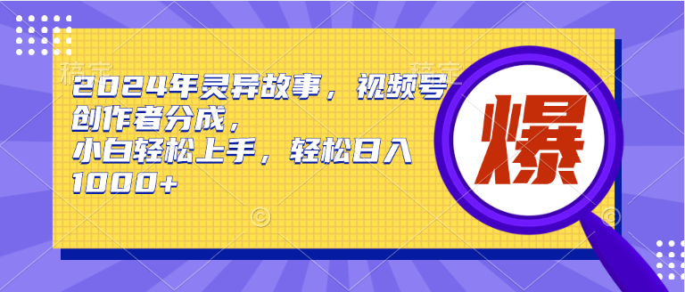 2024年灵异故事，视频号创作者分成，小白轻松上手，轻松日入1000+-赚钱网