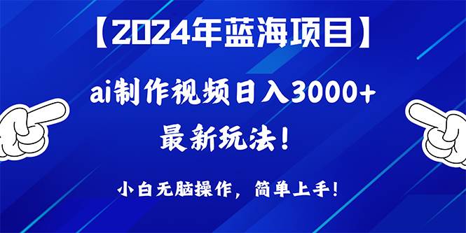 2024年蓝海项目，通过ai制作视频日入3000+，小白无脑操作，简单上手！-赚钱网