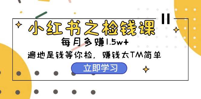 小红书之检钱课：从0开始实测每月多赚1.5w起步，赚钱真的太简单了（98节）-赚钱网