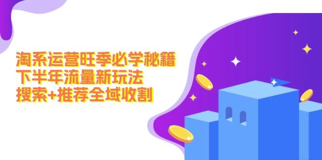 淘系运营旺季必学秘籍：下半年流量新玩法：搜索+推荐全域收割（无水印）-赚钱网