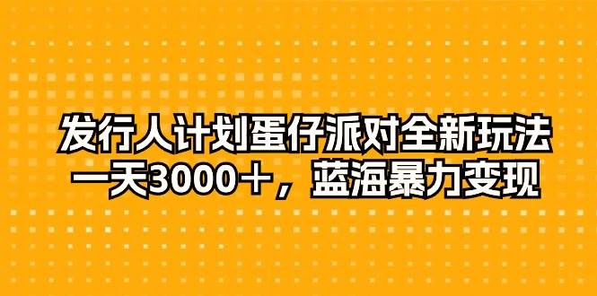 发行人计划蛋仔派对全新玩法，一天3000＋，蓝海暴力变现-赚钱网