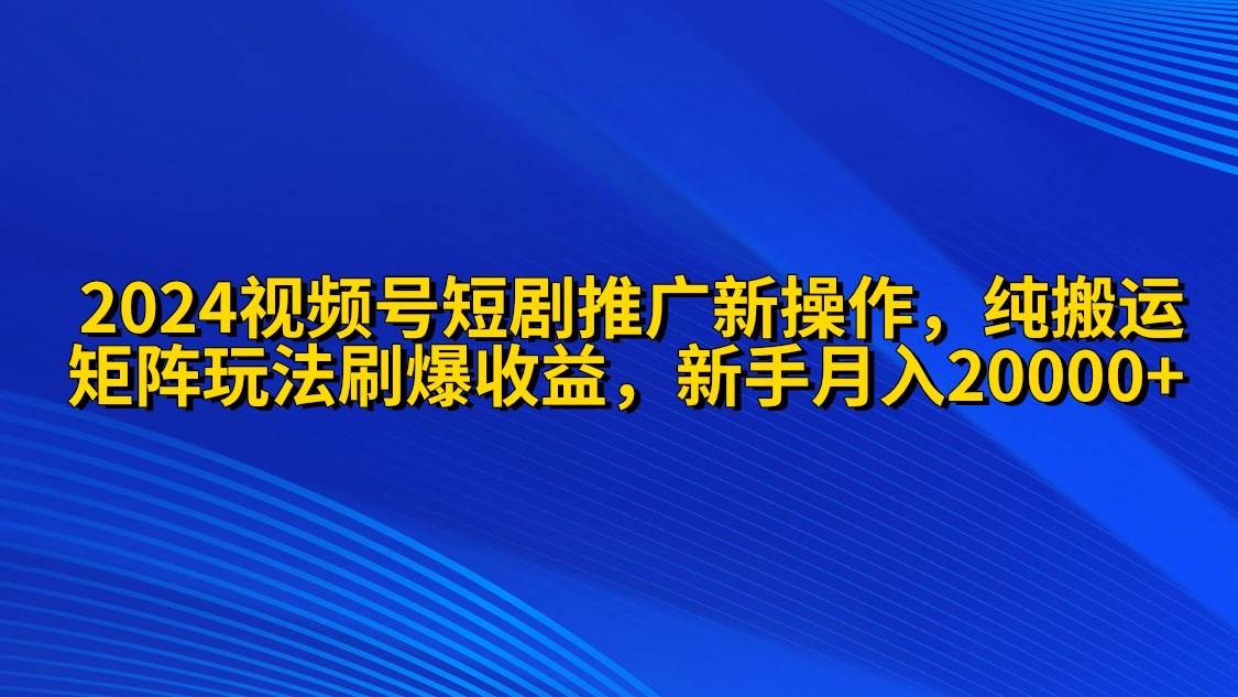 2024视频号短剧推广新操作 纯搬运+矩阵连爆打法刷爆流量分成 小白月入20000-赚钱网
