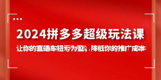 2024拼多多-超级玩法课，让你的直通车扭亏为盈，降低你的推广成本-7节课-赚钱网