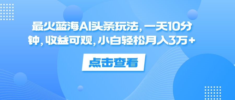 一天10分钟，收益可观，小白轻松月入3万+，最火蓝海AI头条玩法-赚钱网