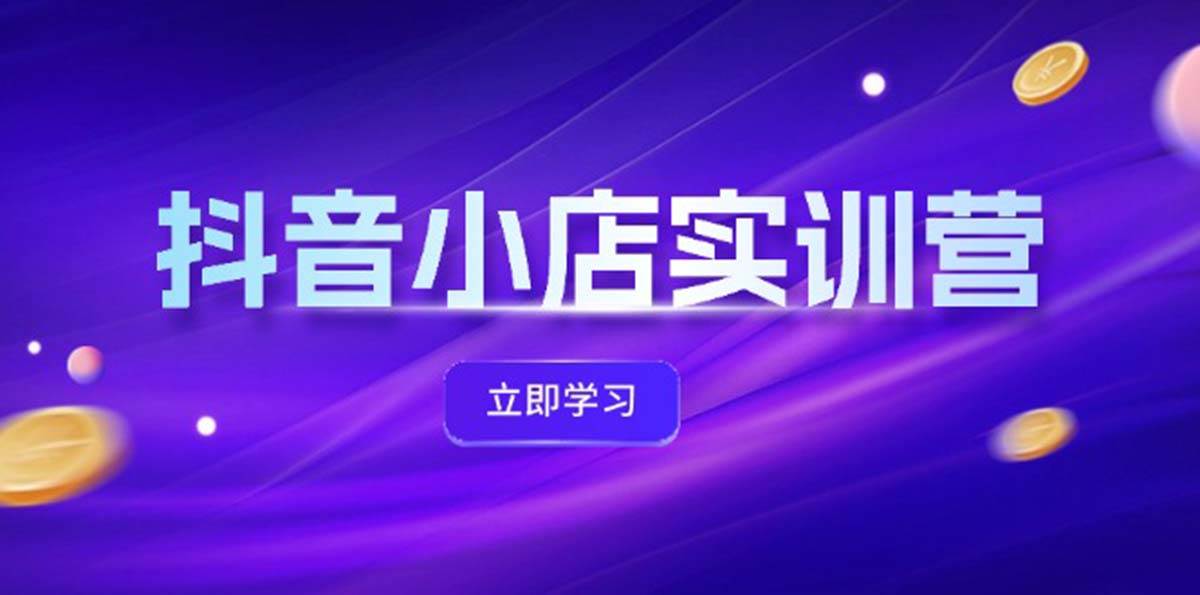 抖音小店最新实训营，提升体验分、商品卡 引流，投流增效，联盟引流秘籍-赚钱网