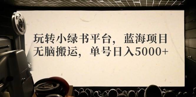 玩转小绿书平台，蓝海项目，无脑搬运，单号日入5000+-赚钱网