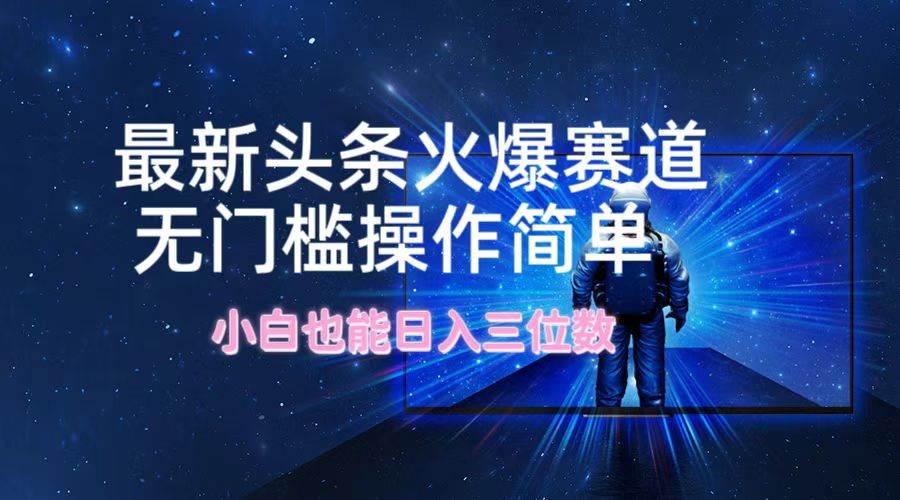 最新头条火爆赛道，无门槛操作简单，小白也能日入三位数-赚钱网