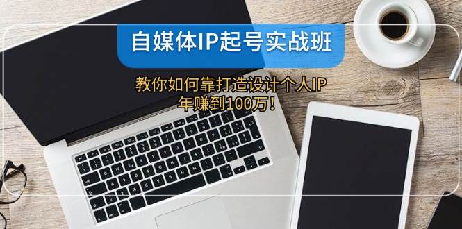 自媒体IP-起号实战班：教你如何靠打造设计个人IP，年赚到100万！-赚钱网