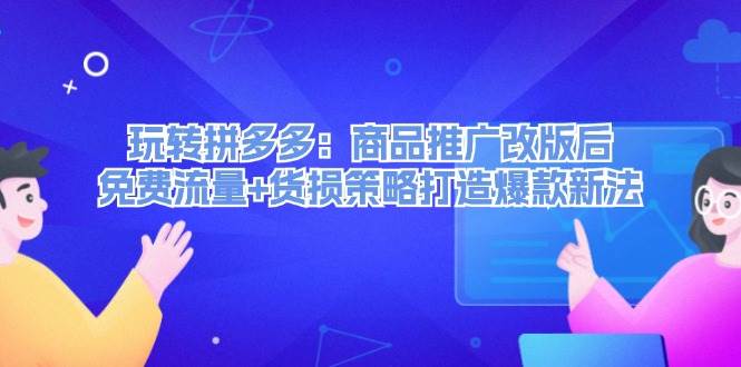 玩转拼多多：商品推广改版后，免费流量+货损策略打造爆款新法（无水印）-赚钱网