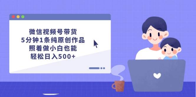微信视频号带货，5分钟1条纯原创作品，照着做小白也能轻松日入500+-赚钱网