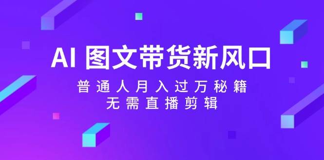 AI 图文带货新风口：普通人月入过万秘籍，无需直播剪辑-赚钱网
