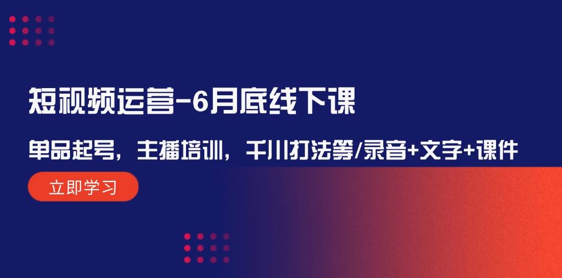 短视频运营-6月底线下课：单品起号，主播培训，千川打法等/录音+文字+课件-赚钱网