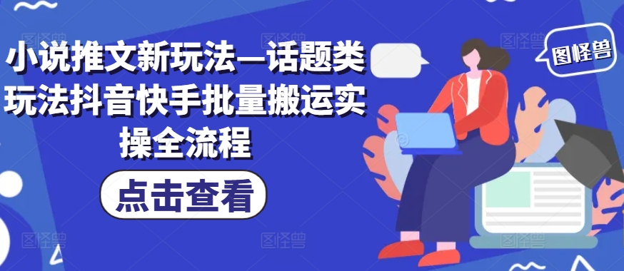 小说推文新玩法—话题类玩法抖音快手批量搬运实操全流程-赚钱网