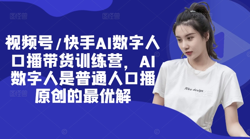 视频号/快手AI数字人口播带货训练营，AI数字人是普通人口播原创的最优解-赚钱网