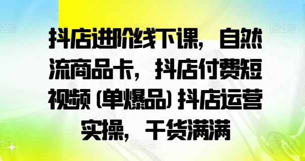 抖店进阶线下课，自然流商品卡，抖店付费短视频(单爆品)抖店运营实操，干货满满-赚钱网