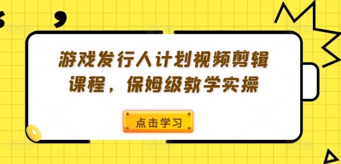 游戏发行人计划视频剪辑课程，保姆级教学实操-赚钱网