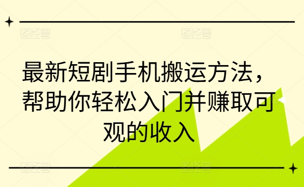 最新短剧手机搬运方法，帮助你轻松入门并赚取可观的收入-赚钱网