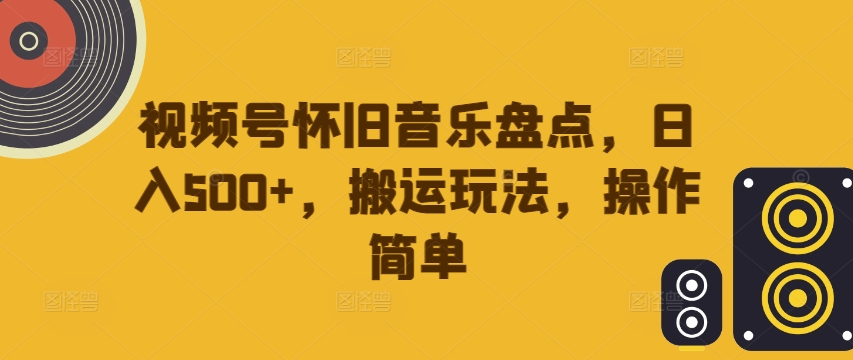 视频号怀旧音乐盘点，日入500+，搬运玩法，操作简单【揭秘】-赚钱网