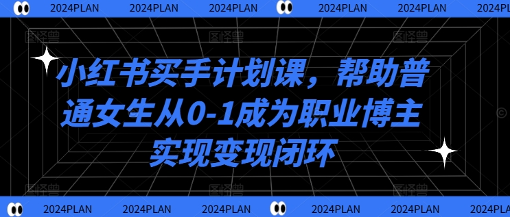小红书买手计划课，帮助普通女生从0-1成为职业博主实现变现闭环-赚钱网