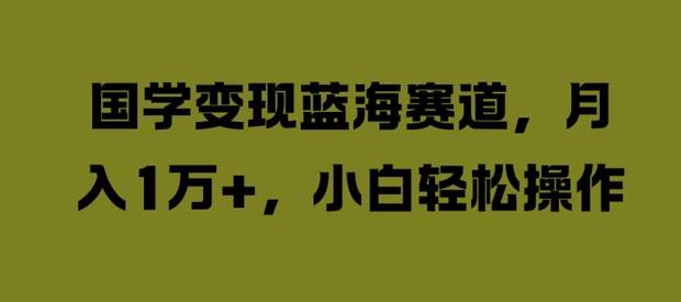 国学变现蓝海赛道，月入1W+，小白轻松操作【揭秘】-赚钱网